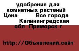 удобрение для комнатных растений › Цена ­ 150 - Все города  »    . Калининградская обл.,Приморск г.